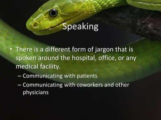 Speaking

• There is a different form of jargon that is
  spoken around the hospital, office, or any
  medical facility.
  – Communicating with patients
  – Communicating with coworkers and other
    physicians
 