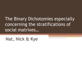 The Binary Dichotomies especially
concerning the stratifications of
social matrixes…
Nat, Nick & Kye
 
