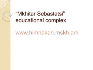 “Mkhitar Sebastatsi”
educational complex

www.himnakan.mskh.am
 