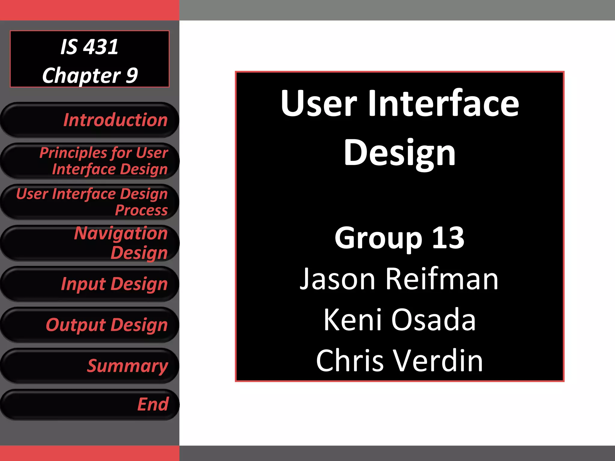 IS 431 Chapter 9 User Interface Design Group 13 Jason Reifman Keni Osada Chris Verdin Introduction Principles for User Interface Design User Interface Design Process Navigation Design Input Design Output Design Summary End 
