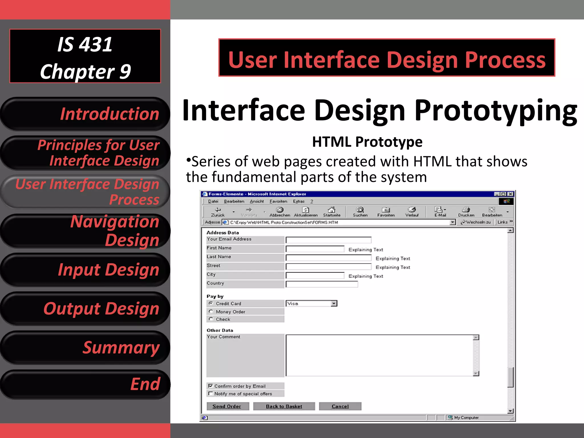 IS 431 Chapter 9 User Interface Design Process HTML Prototype Series of web pages created with HTML that shows the fundamental parts of the system Interface Design Prototyping Introduction Principles for User Interface Design User Interface Design Process Navigation Design Input Design Output Design Summary End 