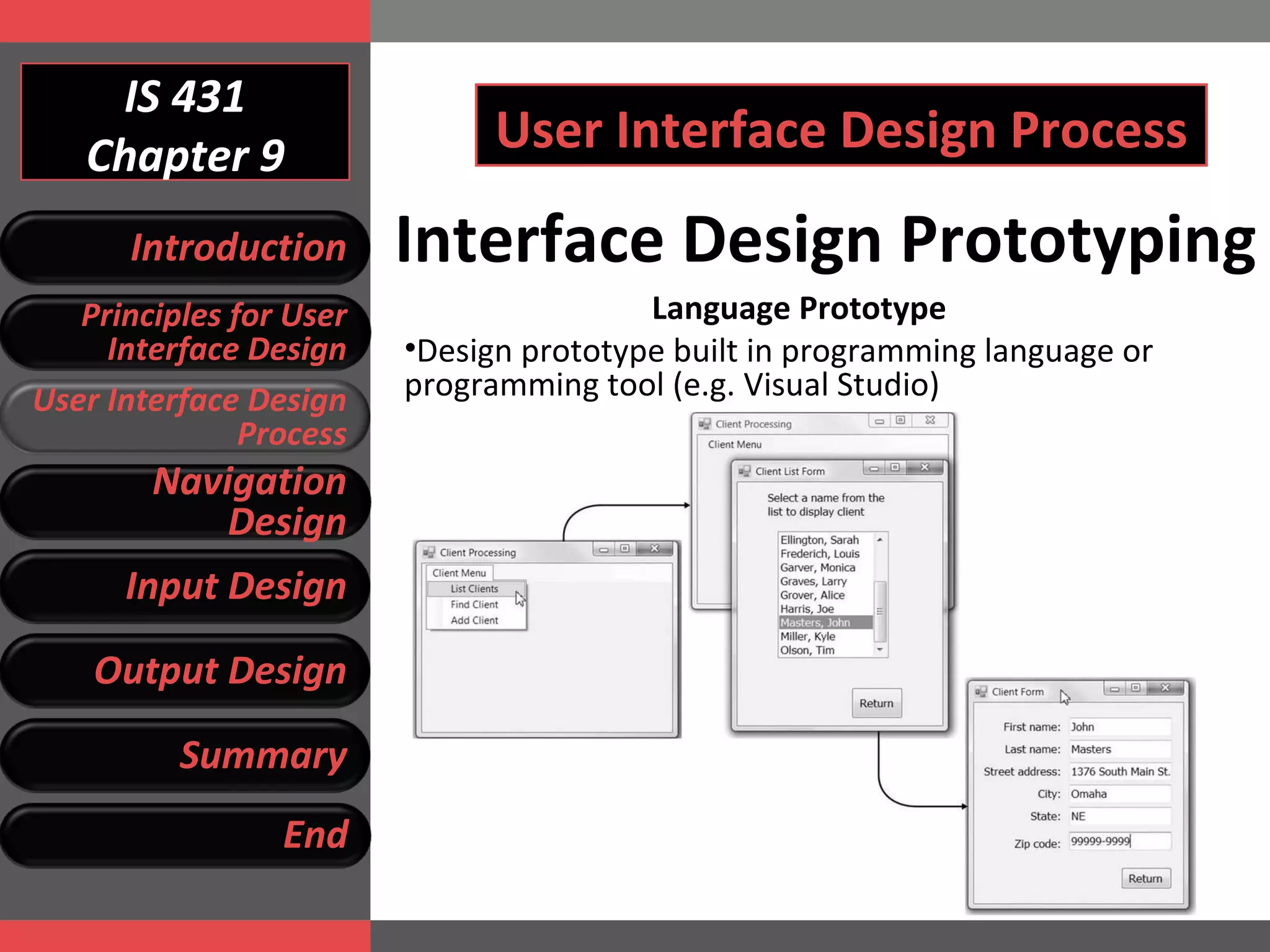 IS 431 Chapter 9 User Interface Design Process Language Prototype Design prototype built in programming language or programming tool (e.g. Visual Studio)  Interface Design Prototyping Introduction Principles for User Interface Design User Interface Design Process Navigation Design Input Design Output Design Summary End 