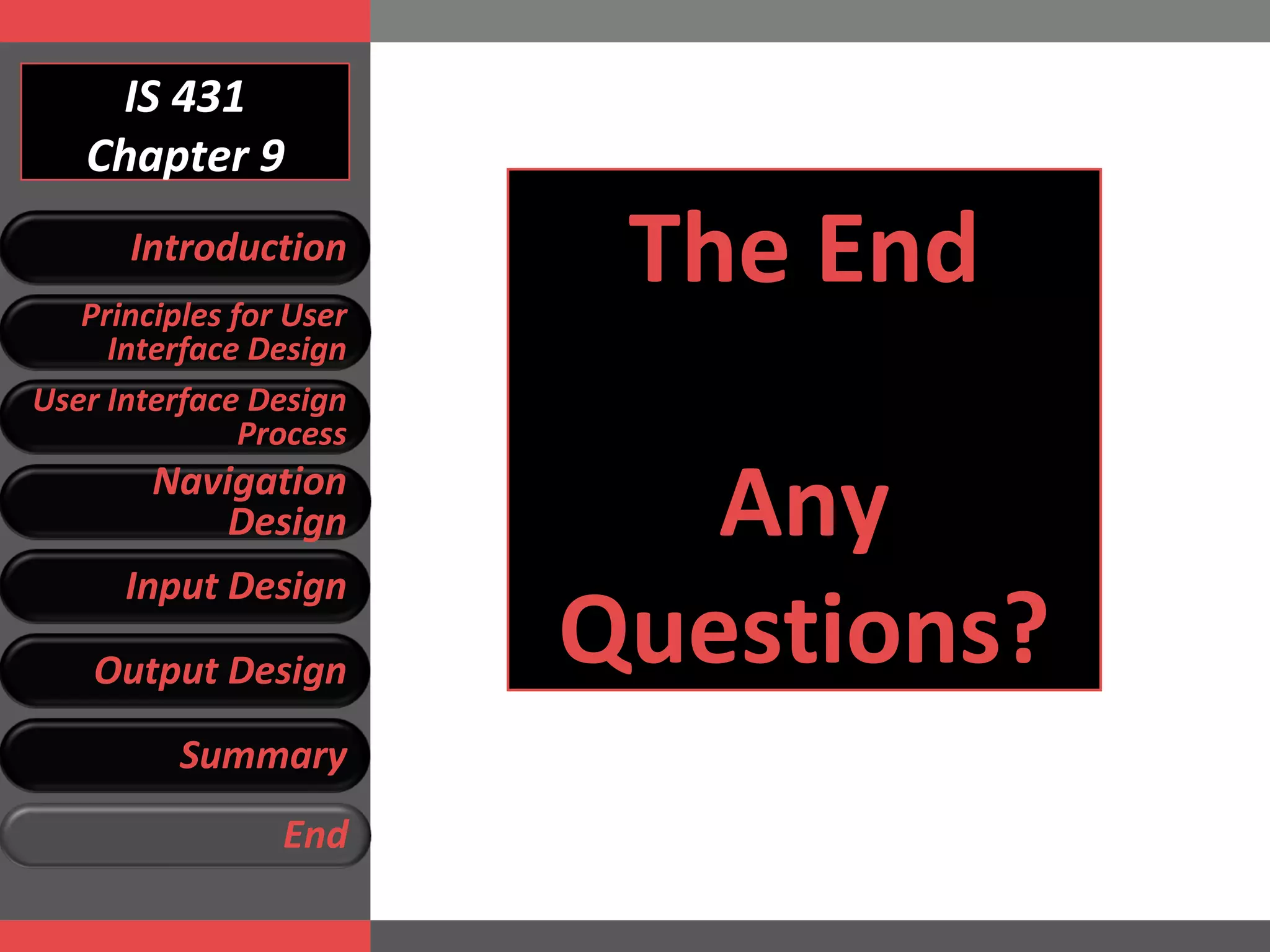 IS 431 Chapter 9 The End Any Questions? Introduction Principles for User Interface Design User Interface Design Process Navigation Design Input Design Output Design Summary End 