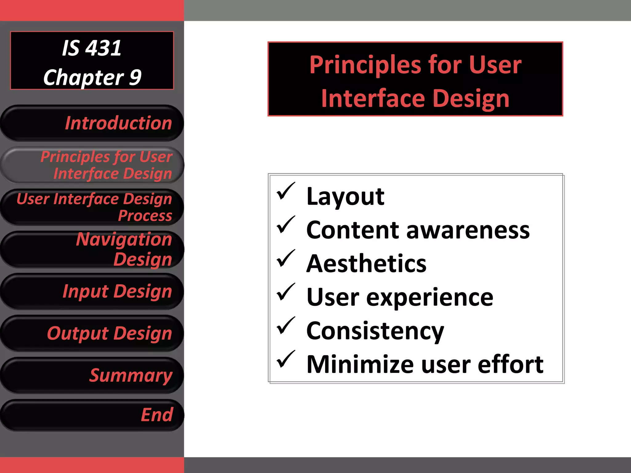 IS 431 Chapter 9 Principles for User Interface Design Layout Content awareness Aesthetics User experience Consistency Minimize user effort Introduction Principles for User Interface Design User Interface Design Process Navigation Design Input Design Output Design Summary End 