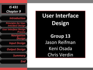 IS 431 Chapter 9 User Interface Design Group 13 Jason Reifman Keni Osada Chris Verdin Introduction Principles for User Interface Design User Interface Design Process Navigation Design Input Design Output Design Summary End 