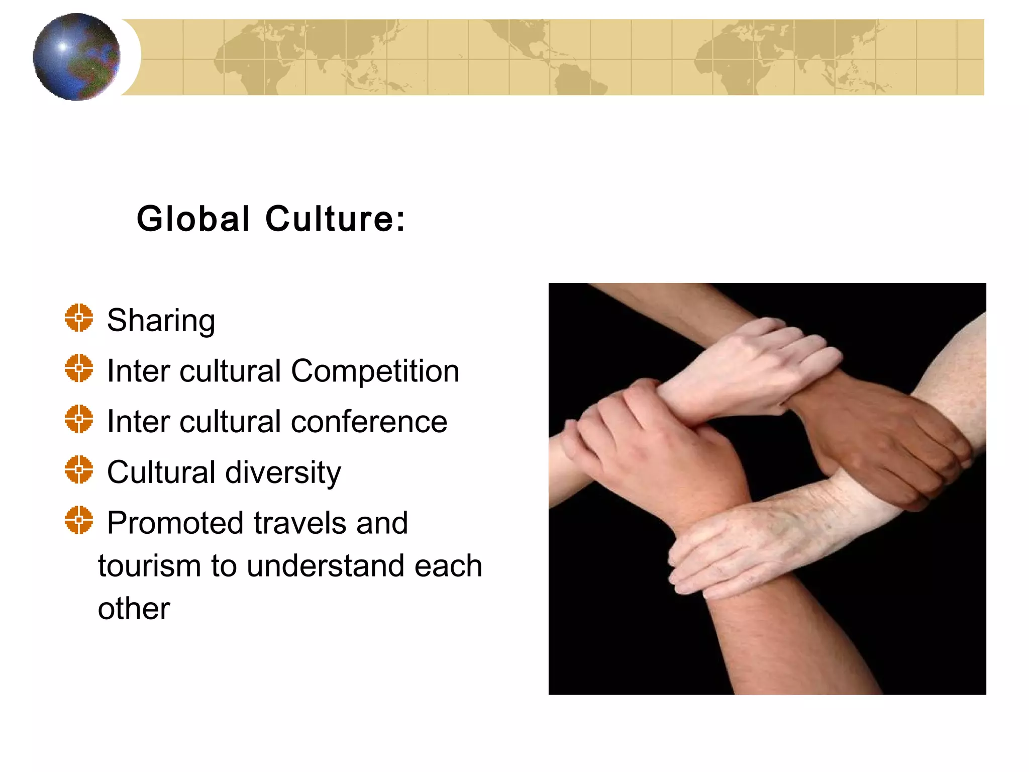 Global Culture:

Sharing
Inter cultural Competition
Inter cultural conference
Cultural diversity
 Promoted travels and
tourism to understand each
other
 
