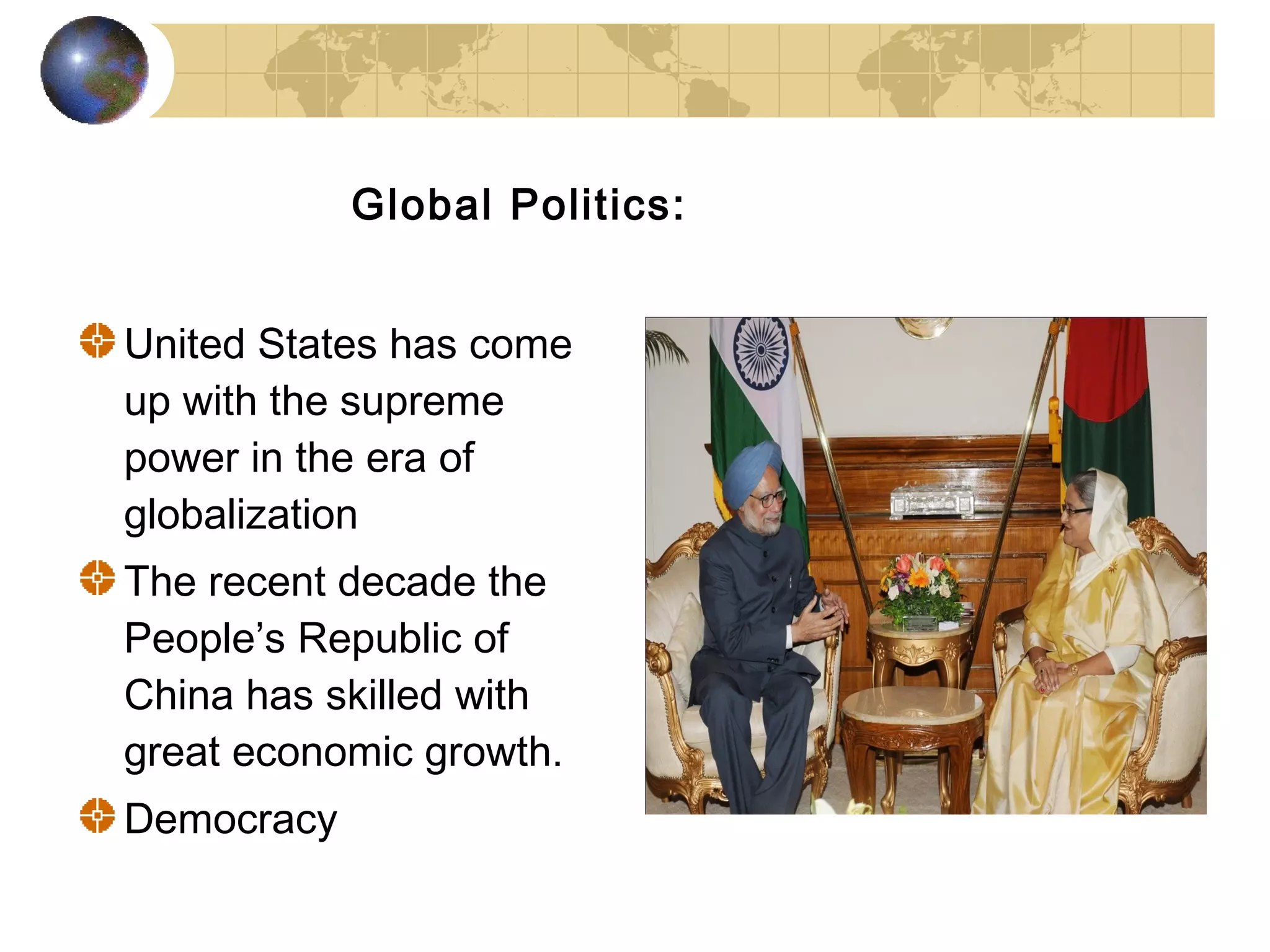 Global Politics:


United States has come
up with the supreme
power in the era of
globalization
The recent decade the
People’s Republic of
China has skilled with
great economic growth.
Democracy
 