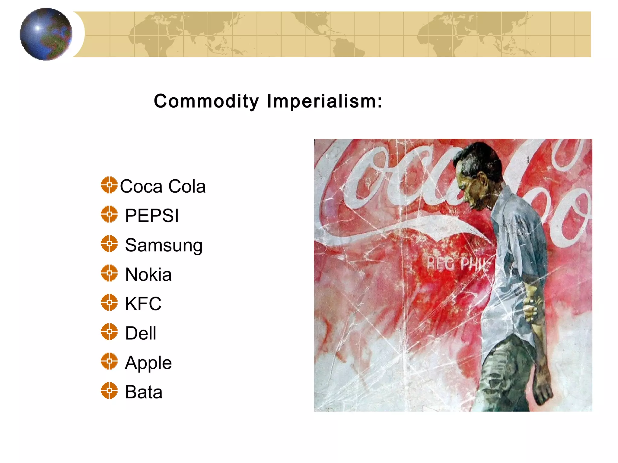 Commodity Imperialism:



Coca Cola
PEPSI
Samsung
Nokia
KFC
Dell
Apple
Bata
 