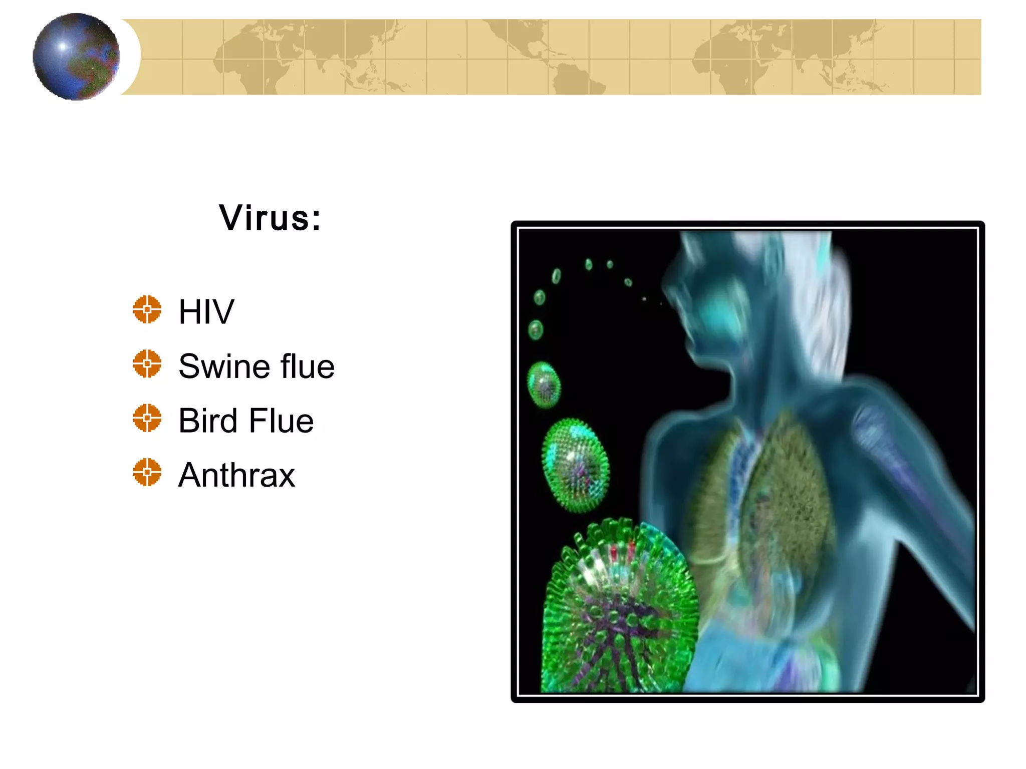 Virus:

HIV
Swine flue
Bird Flue
Anthrax
 