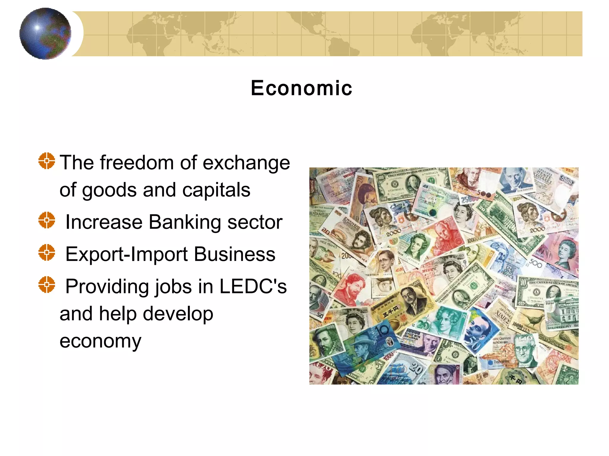 Economic


The freedom of exchange
of goods and capitals
Increase Banking sector
Export-Import Business
 Providing jobs in LEDC's
and help develop
economy
 