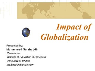 Impact of
                            Globalization
Presented by:
Muhammad Salahuddin
Researcher
Institute of Education & Research
University of Dhakla
ms.bdasia@gmail.com
 