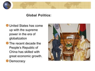 Global Politics:


United States has come
up with the supreme
power in the era of
globalization
The recent decade the
People’s Republic of
China has skilled with
great economic growth.
Democracy
 