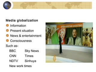 Media globalization
  Information
  Present situation
  News & entertainment
  Consciousness
Such as-
  BBC       Sky News
  CNN       Times
  NDTV      Sinhuya
  New work times
 