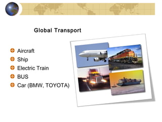 Global Transport


Aircraft
Ship
Electric Train
BUS
Car (BMW, TOYOTA)
 