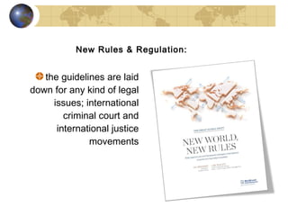New Rules & Regulation:


   the guidelines are laid
down for any kind of legal
     issues; international
        criminal court and
      international justice
              movements
 