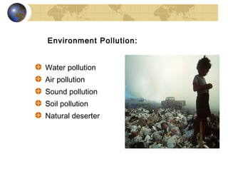 Environment Pollution:


Water pollution
Air pollution
Sound pollution
Soil pollution
Natural deserter
 