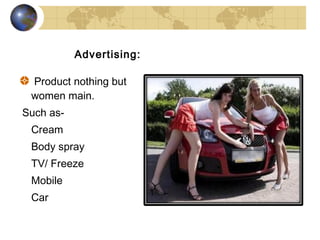Advertising:

 Product nothing but
 women main.
Such as-
 Cream
 Body spray
 TV/ Freeze
 Mobile
 Car
 