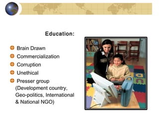 Education:

Brain Drawn
Commercialization
Corruption
Unethical
 Presser group
(Development country,
Geo-politics, International
& National NGO)
 