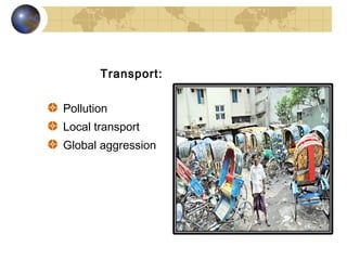 Transport:


Pollution
Local transport
Global aggression
 