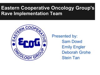 Eastern Cooperative Oncology Group's
Rave Implementation Team
Presented by:
Sam Dowd
Emily Engler
Deborah Grohe
Stein Tan
 