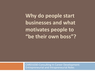 Why do people start
businesses and what
motivates people to
“be their own boss”?



CARD1030-Consulting In Career Development:
Entrepreneurial and Intrapreneurial Roles
 