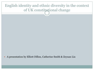 English identity and ethnic diversity in the context
of UK constitutional change
 A presentation by Elliott Dillon, Catherine Smith & Zeyuan Liu
 