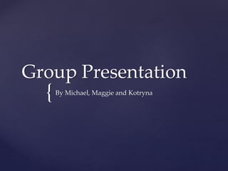 Group Presentation 
{ 
By Michael, Maggie and Kotryna 
 