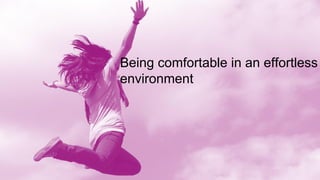 Being comfortable in an effortless
environment
 