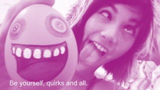 Be yourself, quirks and all.
 