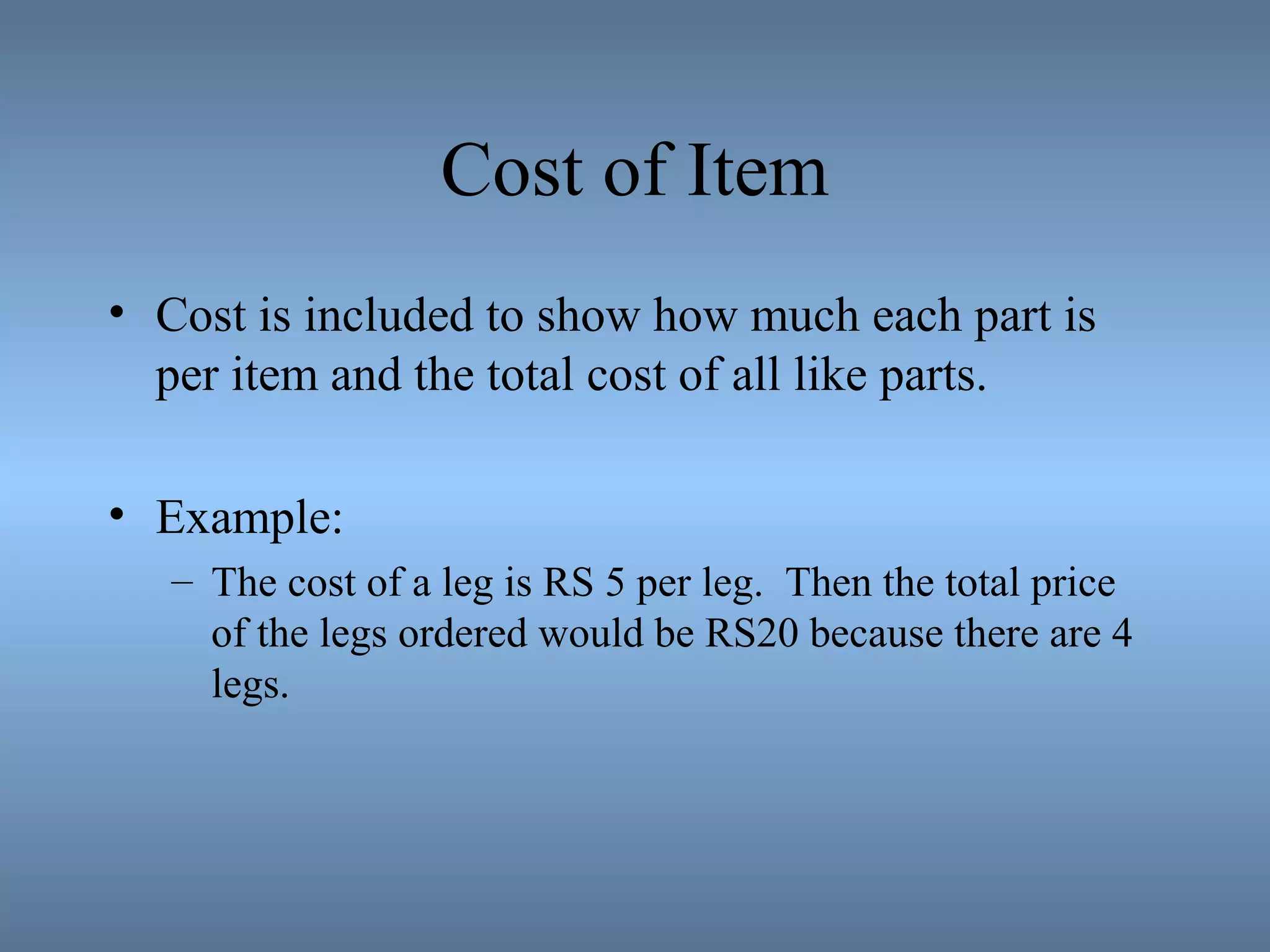 Cost of Item
• Cost is included to show how much each part is
per item and the total cost of all like parts.
• Example:
– The cost of a leg is RS 5 per leg. Then the total price
of the legs ordered would be RS20 because there are 4
legs.
 