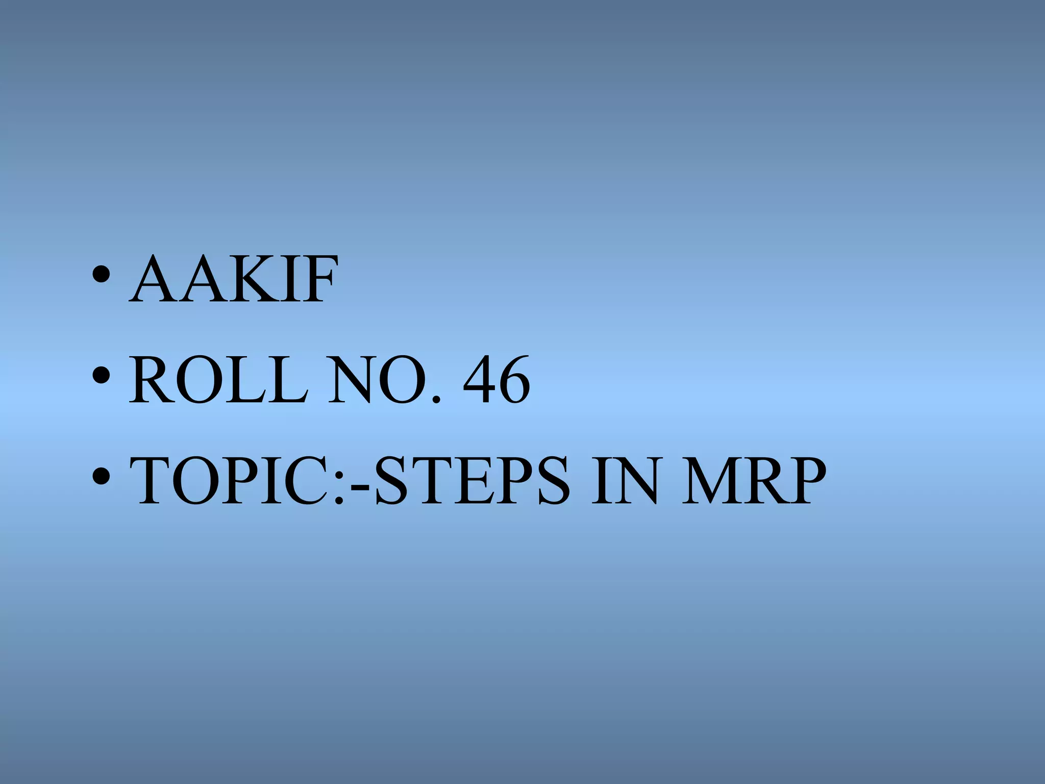 • AAKIF
• ROLL NO. 46
• TOPIC:-STEPS IN MRP
 