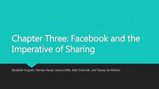 Chapter Three: Facebook and the
Imperative of Sharing
Elizabeth Engram, Denise Hauta, Jessica Gillis, Kate Dubinski, and Stacey de Molitor
 