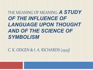 THE MEANING OF MEANING: A STUDY
OF THE INFLUENCE OF
LANGUAGE UPON THOUGHT
AND OF THE SCIENCE OF
SYMBOLISM
C. K. ODGEN & I. A. RICHARDS (1923)
 