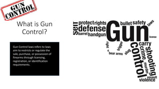 Gun Control laws refers to laws
aim to restricts or regulate the
sale, purchase, or possession of
firearms through licensing,
registration, or identification
requirements.
What is Gun
Control?
 