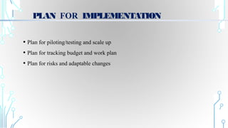 PLAN FOR IMPLEMENTATION
• Plan for piloting/testing and scale up
• Plan for tracking budget and work plan
• Plan for risks and adaptable changes
 