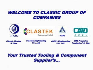 WELCOME TO CLASSIC GROUP OF
COMPANIES
Your Trusted Tooling & Component
Supplier’s…
AEPL
Classic Moulds
& Dies
Clastek Engineering
Pvt. Ltd.
Ability Engineering
Pvt. Ltd.
CMD Precision
Products Pvt. Ltd.
 