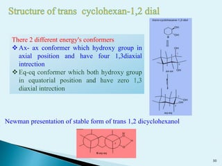 There 2 different energy's conformers
Ax- ax conformer which hydroxy group in
axial position and have four 1,3diaxial
intrection
Newman presentation of stable form of trans 1,2 dicyclohexanol
30
 