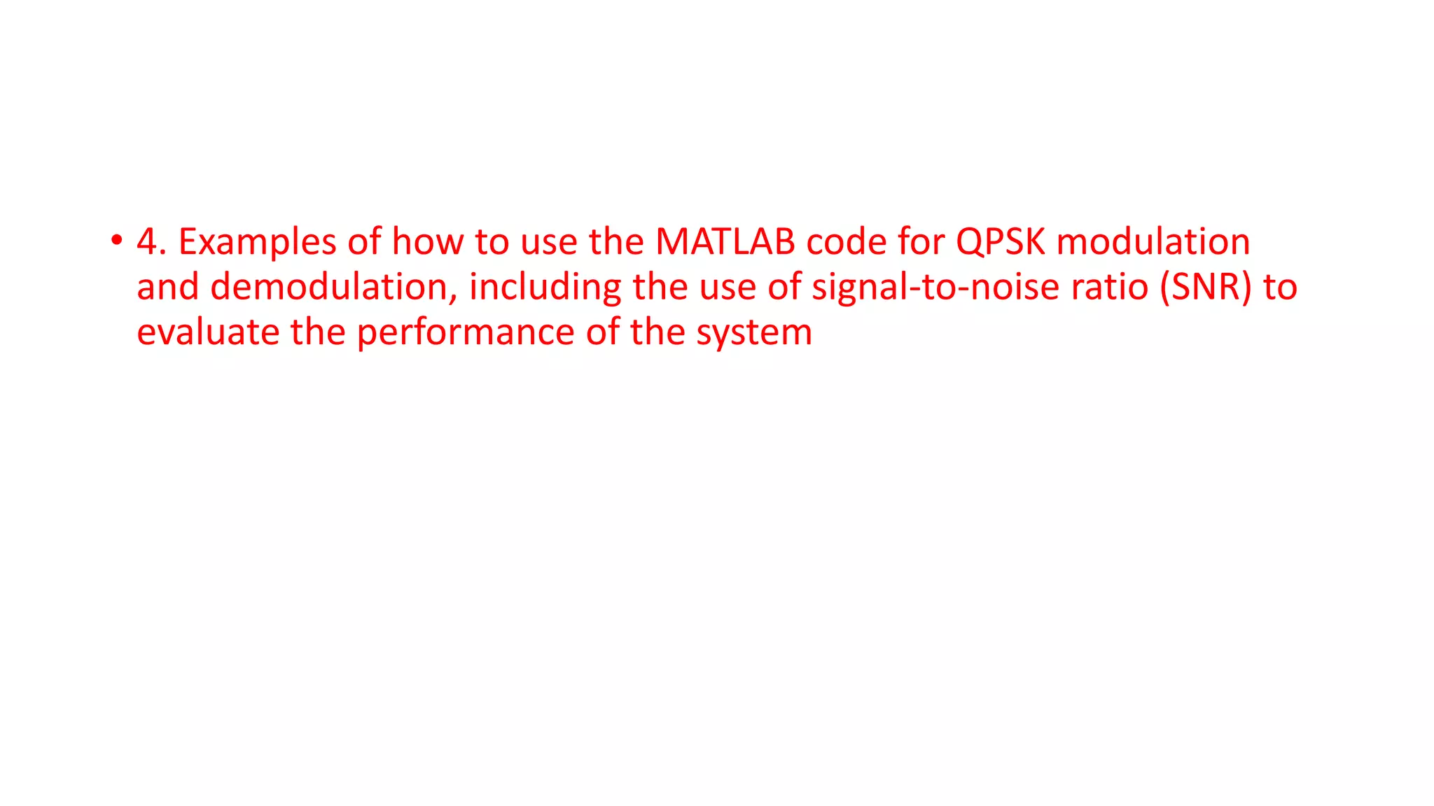 • 4. Examples of how to use the MATLAB code for QPSK modulation
and demodulation, including the use of signal-to-noise ratio (SNR) to
evaluate the performance of the system
 