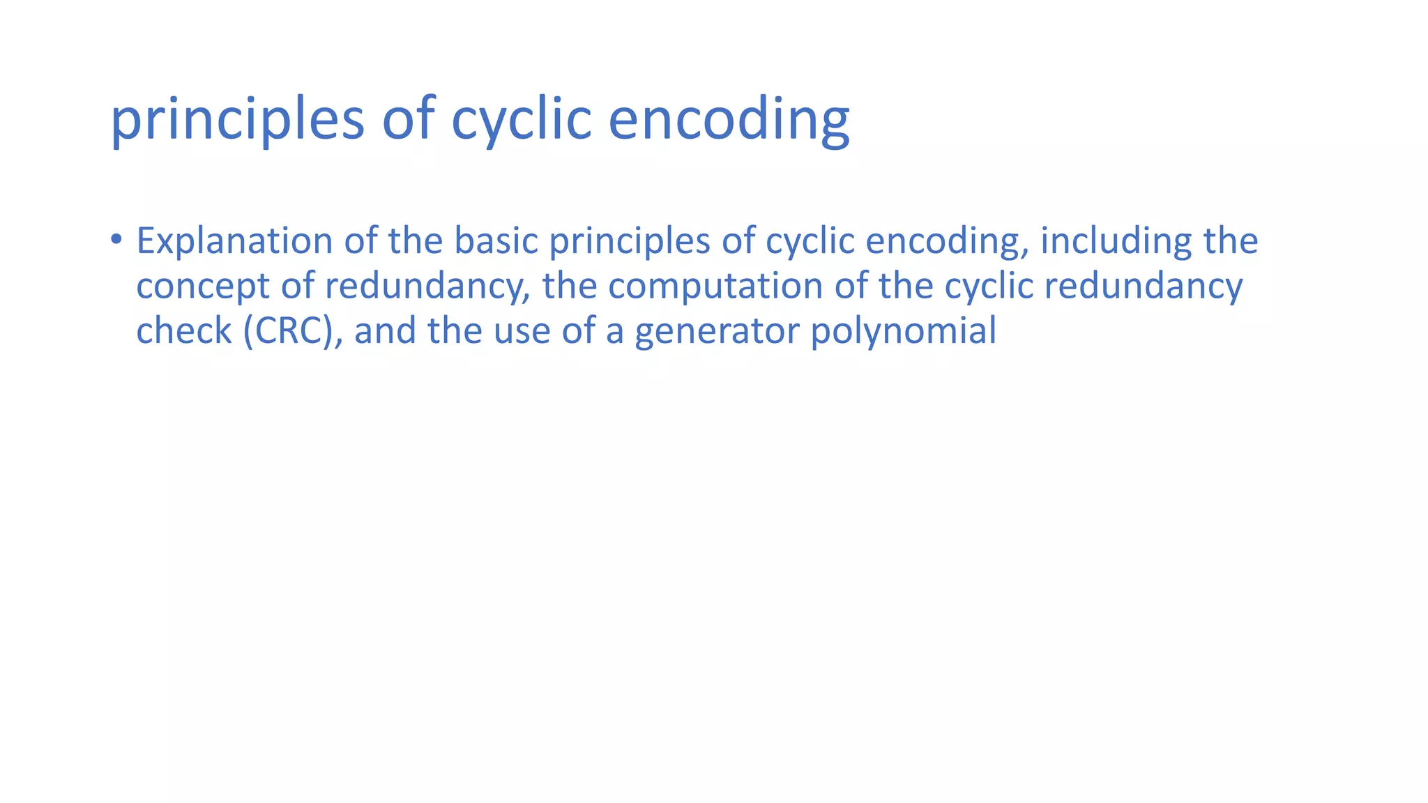 principles of cyclic encoding
• Explanation of the basic principles of cyclic encoding, including the
concept of redundancy, the computation of the cyclic redundancy
check (CRC), and the use of a generator polynomial
 