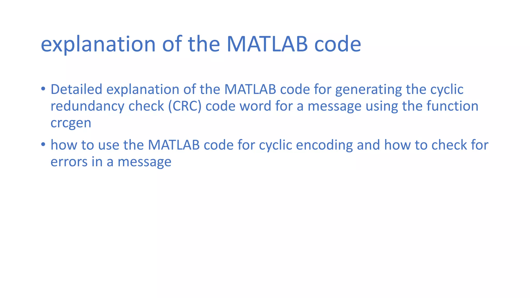 explanation of the MATLAB code
• Detailed explanation of the MATLAB code for generating the cyclic
redundancy check (CRC) code word for a message using the function
crcgen
• how to use the MATLAB code for cyclic encoding and how to check for
errors in a message
 