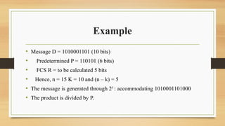 Example
• Message D = 1010001101 (10 bits)
• Predetermined P = 110101 (6 bits)
• FCS R = to be calculated 5 bits
• Hence, n = 15 K = 10 and (n – k) = 5
• The message is generated through 25
: accommodating 1010001101000
• The product is divided by P.
 