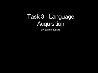 TASK 3 - LANGUAGE
ACQUISITION
BY: DANIEL DAVILA
Task 3 - Language
Acquisition
By: Daniel Davila
 