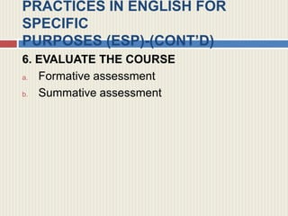 PRACTICES IN ENGLISH FOR
SPECIFIC
PURPOSES (ESP)-(CONT’D)
6. EVALUATE THE COURSE
a. Formative assessment
b. Summative assessment
 