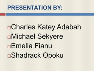 PRESENTATION BY:
Charles Katey Adabah
Michael Sekyere
Emelia Fianu
Shadrack Opoku
 