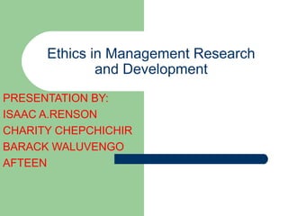 Ethics in Management Research
and Development
PRESENTATION BY:
ISAAC A.RENSON
CHARITY CHEPCHICHIR
BARACK WALUVENGO
AFTEEN
 