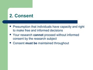 2. Consent
 Presumption that individuals have capacity and right
to make free and informed decisions
 Your research cann...