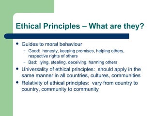 Ethical Principles – What are they?
 Guides to moral behaviour
– Good: honesty, keeping promises, helping others,
respect...