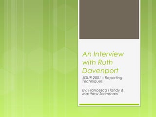 An Interview
with Ruth
Davenport
JOUR 2001 – Reporting
Techniques
By: Francesca Handy &
Matthew Scrimshaw

 