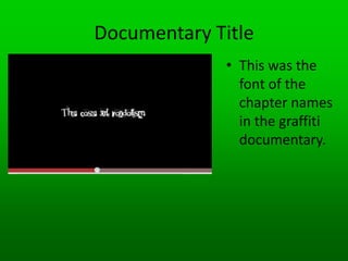 What i like about the documentary;1) The credit were very creative and artistic, made to look like the names were spray painted, with non diegetic sound of a spray can spaying the paint.I think it was very effective and would like to do something similar.After title sequence, voice-over begins immediately. 2) There is an establishing shot that showed Singapore. It was at night and included a voice over that set the scene. The voice over described the wall as canvas' and there were clips of mysterious figures spraying graffiti on the walls.