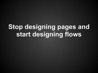 Stop designing pages and
  start designing flows
 